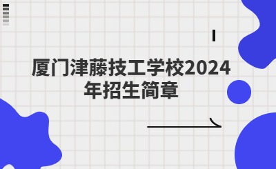 廈門技校 | 廈門津藤技工學校2024年招生簡章