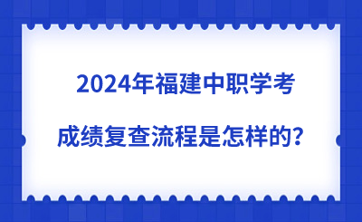 2024年福建中職學(xué)考成績復(fù)查流程是怎樣的？