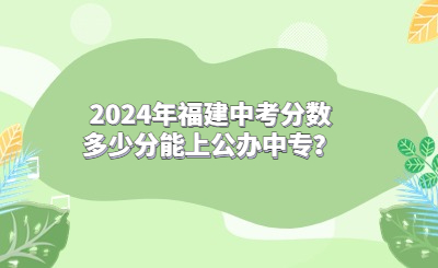 2024年福建中考分數多少分能上公辦中專？