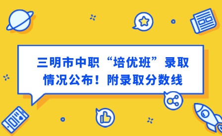 最新通知！三明市中職“培優(yōu)班”錄取情況公布！附錄取分數(shù)線