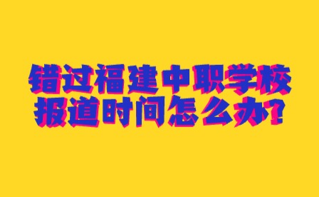 2024年錯(cuò)過(guò)福建中職學(xué)校報(bào)道時(shí)間怎么辦?
