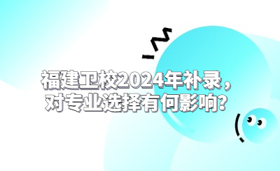 福建衛(wèi)校2024年補錄，對專業(yè)選擇有何影響？