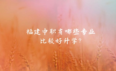 福建中職有哪些專業(yè)比較好升學?