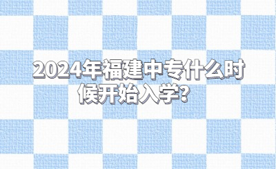 2024年福建中專什么時候開始入學？