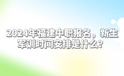 2024年福建中職報(bào)名，新生軍訓(xùn)時(shí)間安排是什么？
