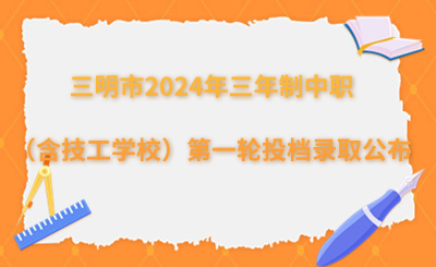 三明市2024年三年制中等職業學校（含技工學校）第一輪投檔錄取情況公布！