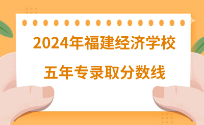 2024年福建經濟學校五年專錄取分數線