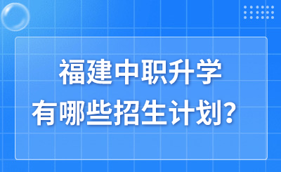 福建中職升學有哪些招生計劃？