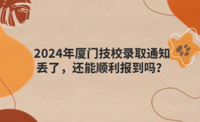 2024年廈門技校錄取通知丟了，還能順利報到嗎？