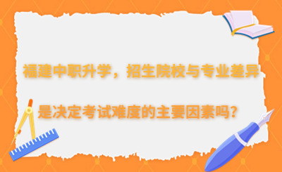 福建中職升學(xué)，招生院校與專業(yè)差異是決定考試難度的主要因素嗎？