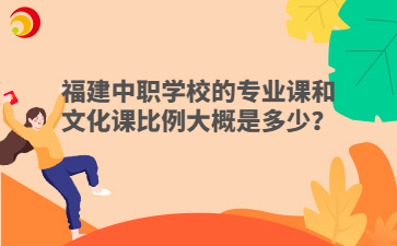 福建中職學校的專業課和文化課比例大概是多少？