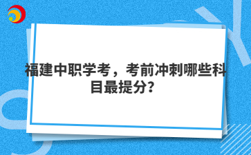 福建中職學(xué)考，考前沖刺哪些科目最提分？