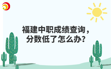 福建中職成績(jī)查詢，分?jǐn)?shù)低了怎么辦？