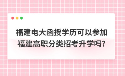 福建電大函授學(xué)歷可以參加福建高職分類招考升學(xué)嗎?