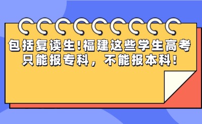 包括復(fù)讀生!福建這些學(xué)生高考只能報專科，不能報本科!
