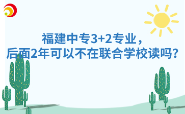 福建中專3+2專業，后面2年可以不在聯合學校讀嗎？
